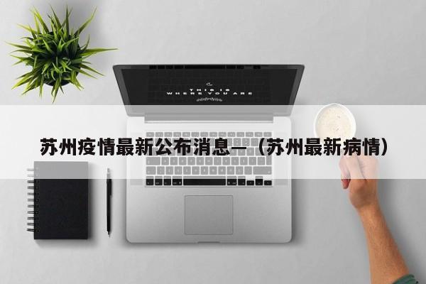 苏州疫情最新公布消息—（苏州最新病情）