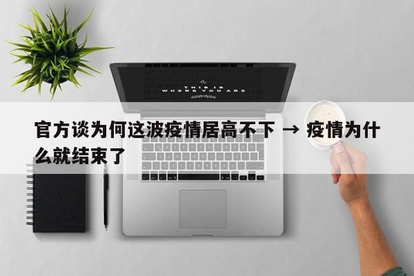 官方谈为何这波疫情居高不下 → 疫情为什么就结束了