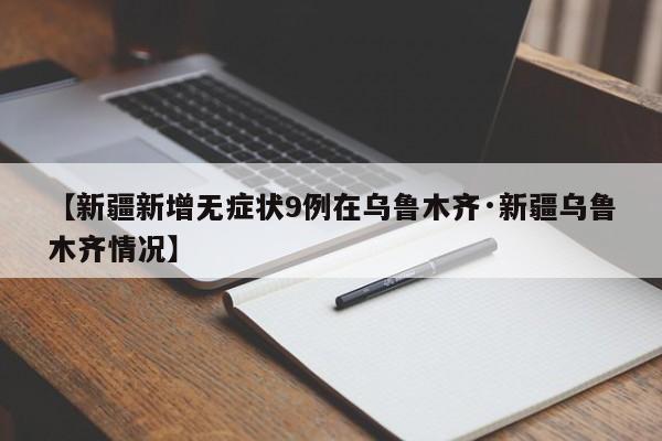 【新疆新增无症状9例在乌鲁木齐·新疆乌鲁木齐情况】