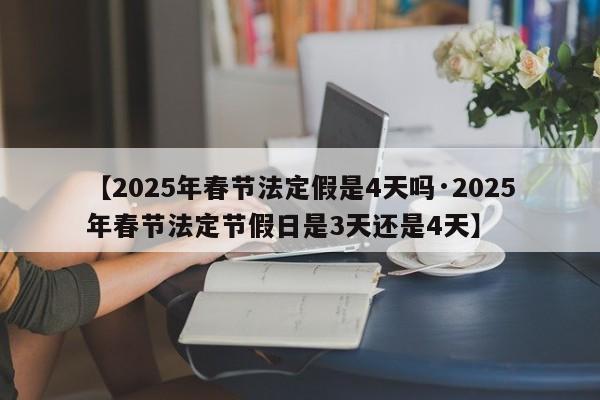 【2025年春节法定假是4天吗·2025年春节法定节假日是3天还是4天】