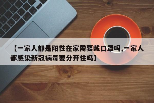 【一家人都是阳性在家需要戴口罩吗,一家人都感染新冠病毒要分开住吗】