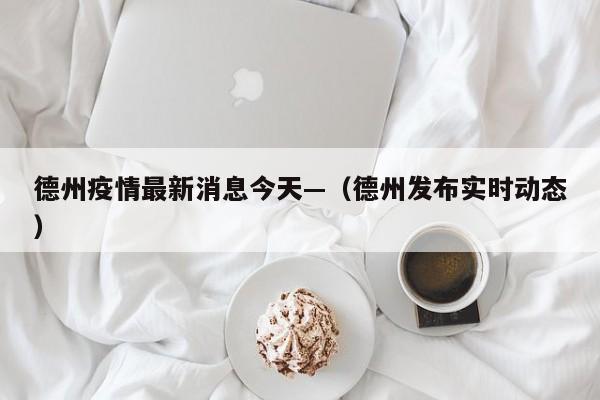 德州疫情最新消息今天—（德州发布实时动态）