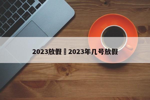 2023放假›2023年几号放假