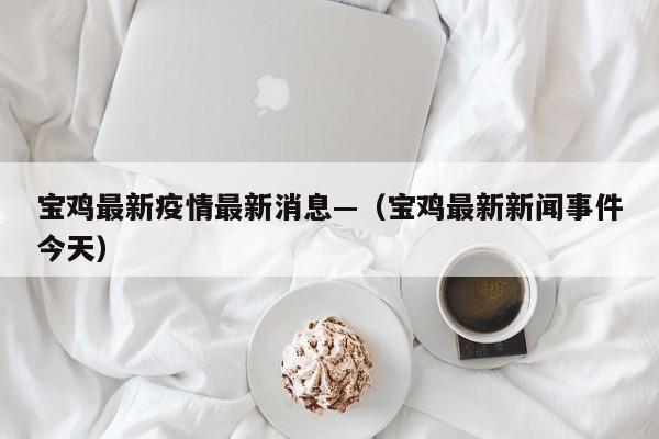 宝鸡最新疫情最新消息—（宝鸡最新新闻事件今天）