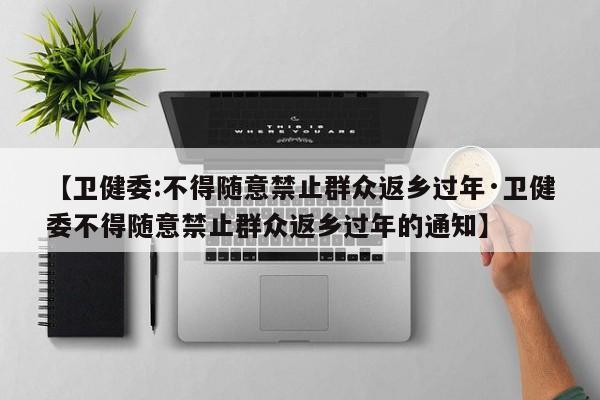 【卫健委:不得随意禁止群众返乡过年·卫健委不得随意禁止群众返乡过年的通知】