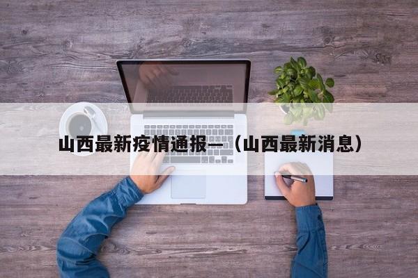 山西最新疫情通报—（山西最新消息）