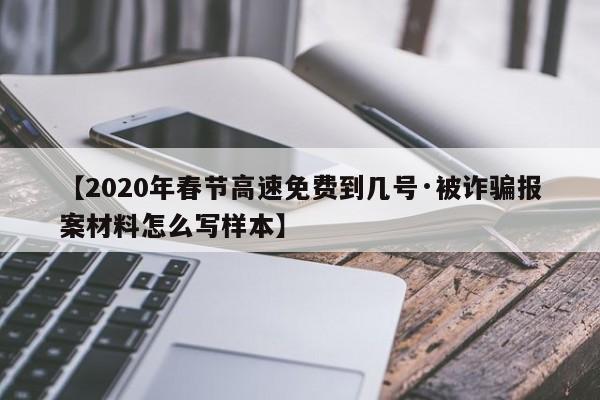 【2020年春节高速免费到几号·被诈骗报案材料怎么写样本】