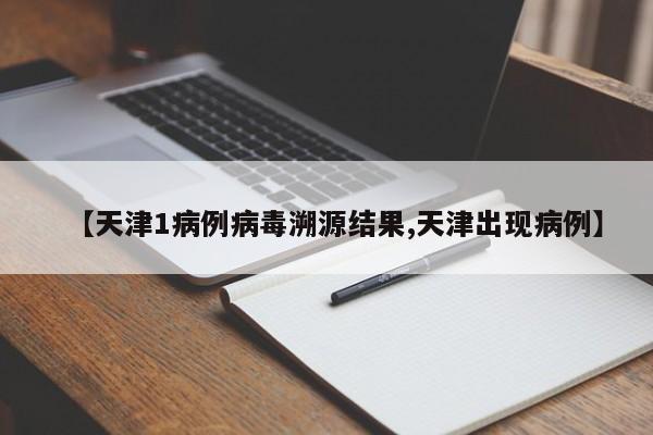【天津1病例病毒溯源结果,天津出现病例】