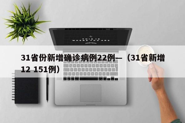 31省份新增确诊病例22例—（31省新增12 151例）