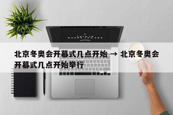 北京冬奥会开幕式几点开始 → 北京冬奥会开幕式几点开始举行
