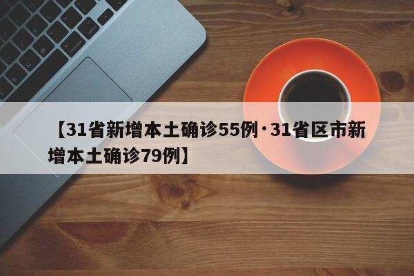 【31省新增本土确诊55例·31省区市新增本土确诊79例】