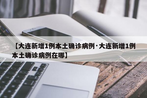 【大连新增1例本土确诊病例·大连新增1例本土确诊病例在哪】