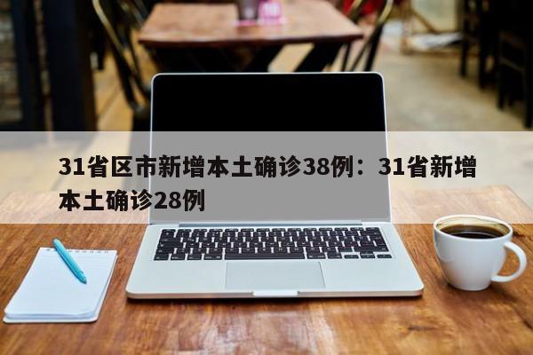 31省区市新增本土确诊38例:31省新增本土确诊28例