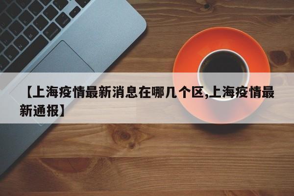 【上海疫情最新消息在哪几个区,上海疫情最新通报】