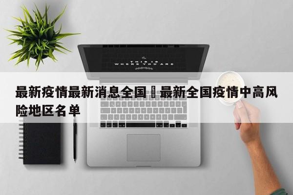最新疫情最新消息全国›最新全国疫情中高风险地区名单
