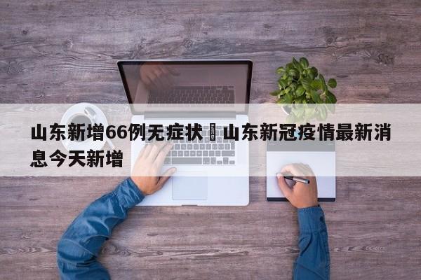 山东新增66例无症状›山东新冠疫情最新消息今天新增