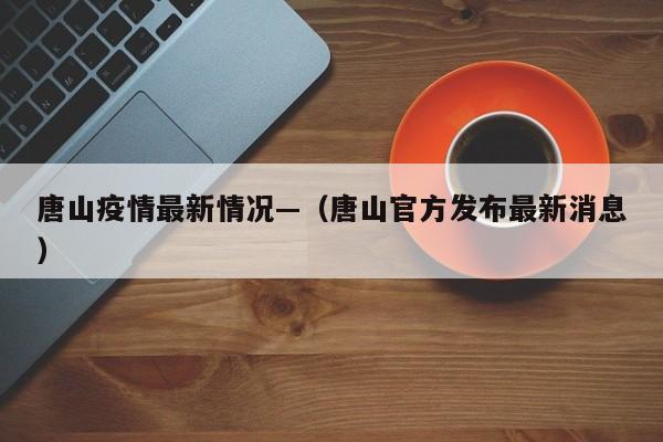 唐山疫情最新情况—（唐山官方发布最新消息）