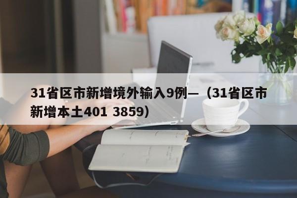 31省区市新增境外输入9例—（31省区市新增本土401 3859）