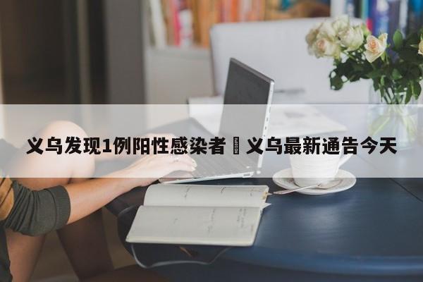 义乌发现1例阳性感染者›义乌最新通告今天