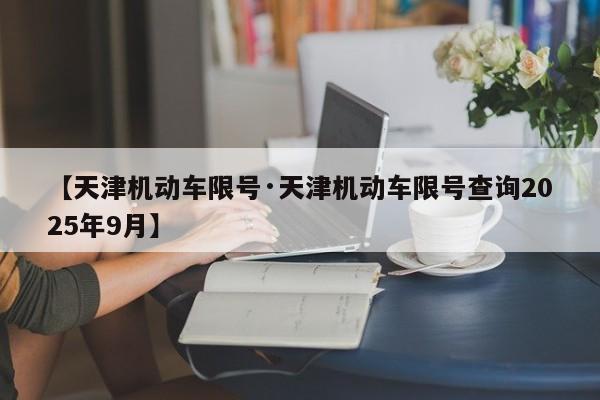 【天津机动车限号·天津机动车限号查询2025年9月】