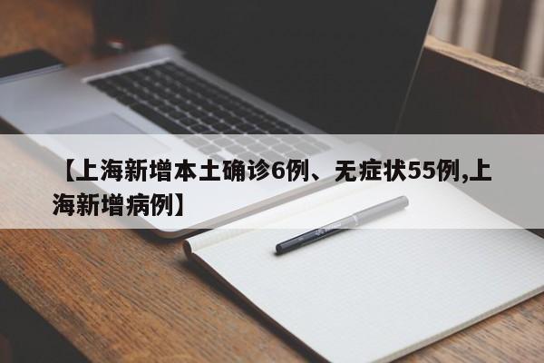 【上海新增本土确诊6例、无症状55例,上海新增病例】