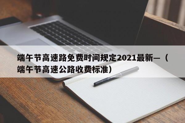 端午节高速路免费时间规定2021最新—（端午节高速公路收费标准）