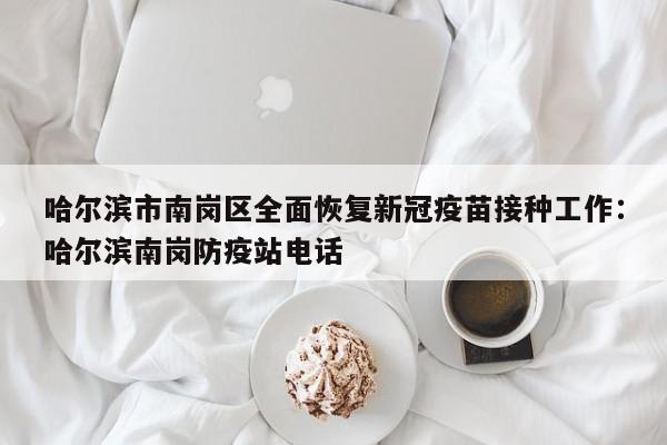 哈尔滨市南岗区全面恢复新冠疫苗接种工作：哈尔滨南岗防疫站电话