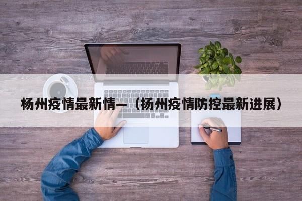 杨州疫情最新情—（扬州疫情防控最新进展）