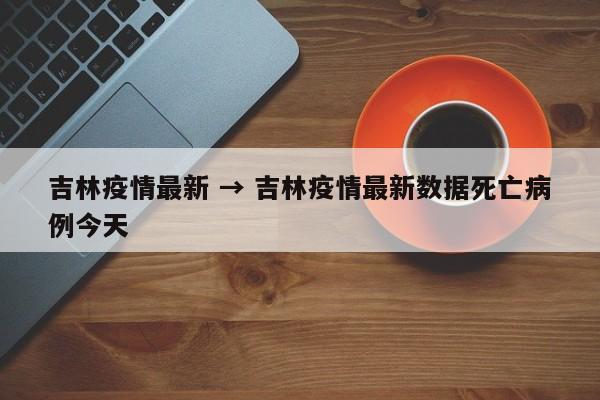 吉林疫情最新 → 吉林疫情最新数据死亡病例今天