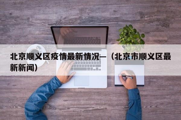 北京顺义区疫情最新情况—(北京市顺义区最新新闻)