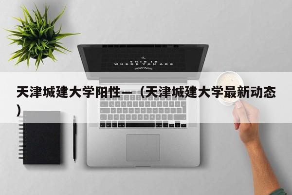 天津城建大学阳性—（天津城建大学最新动态）