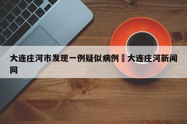 大连庄河市发现一例疑似病例›大连庄河新闻网