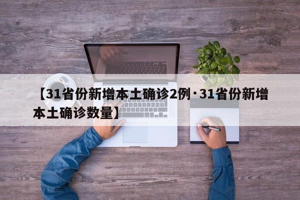 【31省份新增本土确诊2例·31省份新增本土确诊数量】