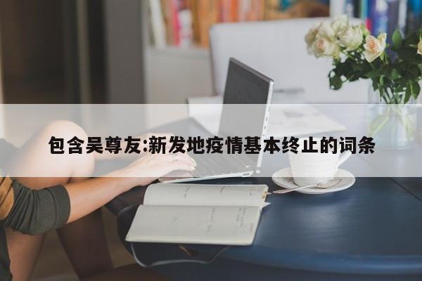 包含吴尊友:新发地疫情基本终止的词条