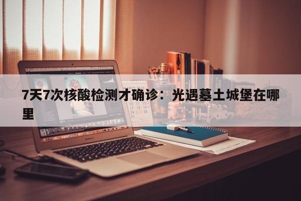7天7次核酸检测才确诊：光遇墓土城堡在哪里