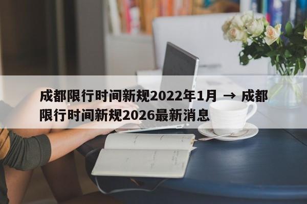 成都限行时间新规2022年1月 → 成都限行时间新规2026最新消息