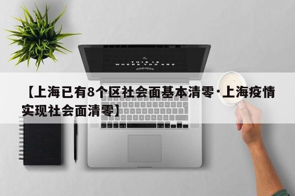 【上海已有8个区社会面基本清零·上海疫情实现社会面清零】