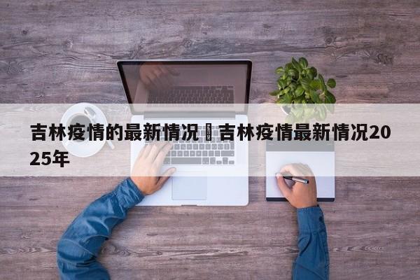 吉林疫情的最新情况›吉林疫情最新情况2025年