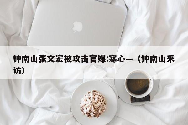 钟南山张文宏被攻击官媒:寒心—(钟南山采访)