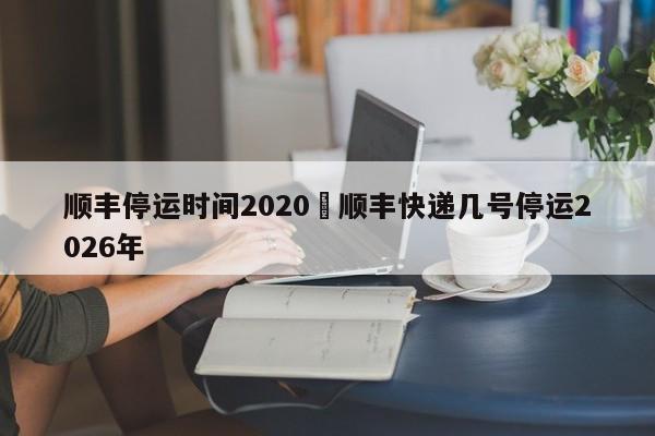 顺丰停运时间2020›顺丰快递几号停运2026年