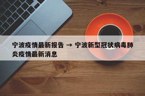 宁波疫情最新报告 → 宁波新型冠状病毒肺炎疫情最新消息