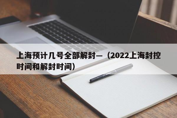 上海预计几号全部解封—（2022上海封控时间和解封时间）