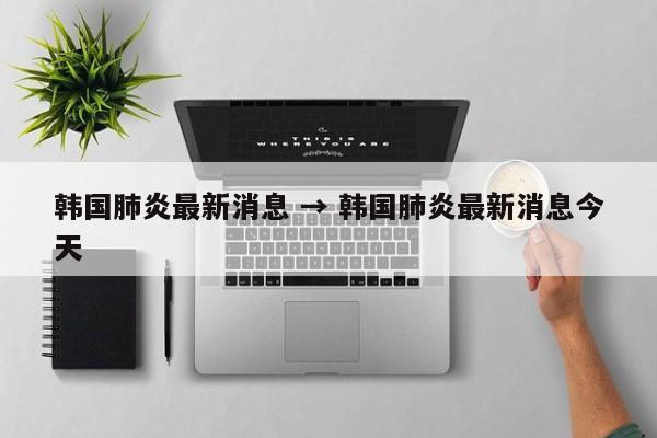 韩国肺炎最新消息 → 韩国肺炎最新消息今天