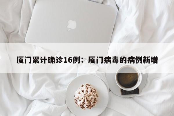 厦门累计确诊16例：厦门病毒的病例新增