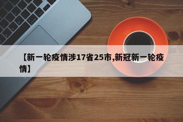 【新一轮疫情涉17省25市,新冠新一轮疫情】