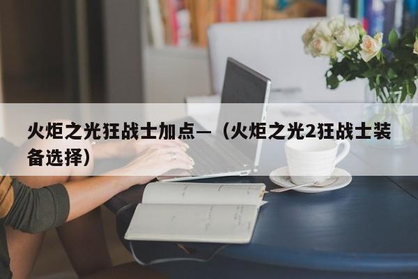 火炬之光狂战士加点—（火炬之光2狂战士装备选择）
