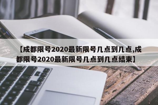【成都限号2020最新限号几点到几点,成都限号2020最新限号几点到几点结束】