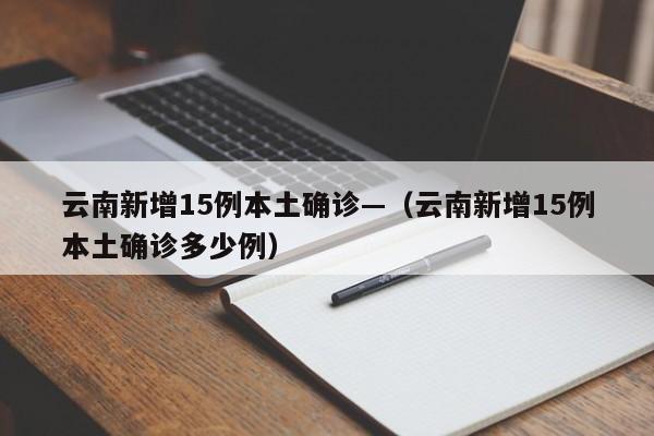 云南新增15例本土确诊—(云南新增15例本土确诊多少例)
