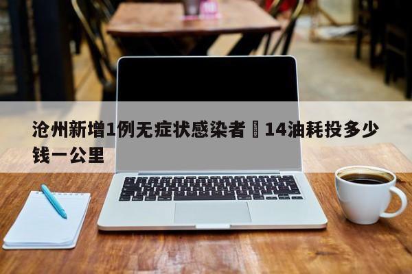 沧州新增1例无症状感染者›14油耗投多少钱一公里