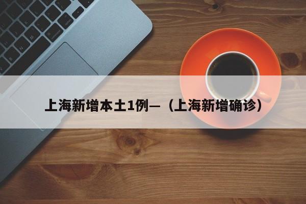 上海新增本土1例—（上海新增确诊）